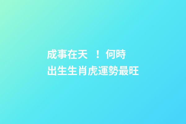 成事在天！何時出生生肖虎運勢最旺